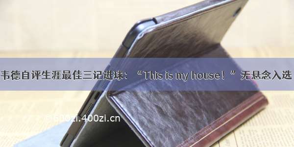 韦德自评生涯最佳三记进球：“This is my house！”无悬念入选