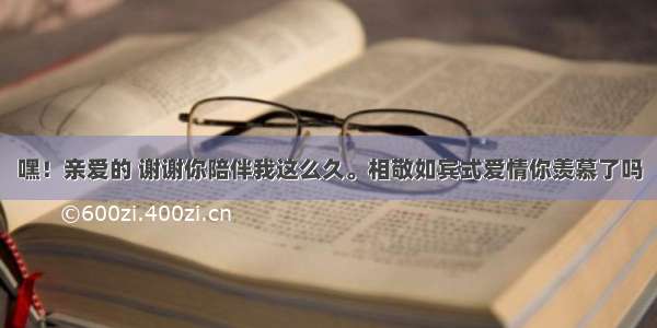 嘿！亲爱的 谢谢你陪伴我这么久。相敬如宾式爱情你羡慕了吗