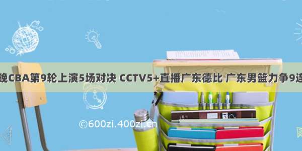 今晚CBA第9轮上演5场对决 CCTV5+直播广东德比 广东男篮力争9连胜