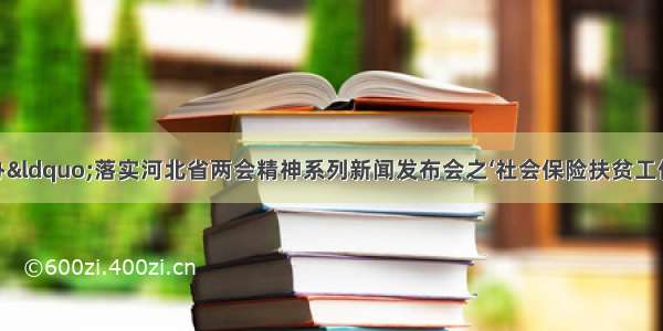 河北省政府新闻办“落实河北省两会精神系列新闻发布会之‘社会保险扶贫工作’”全程实