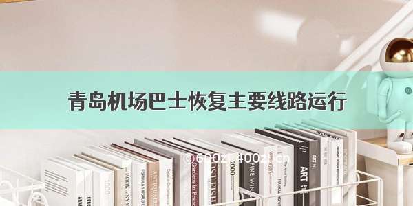 青岛机场巴士恢复主要线路运行