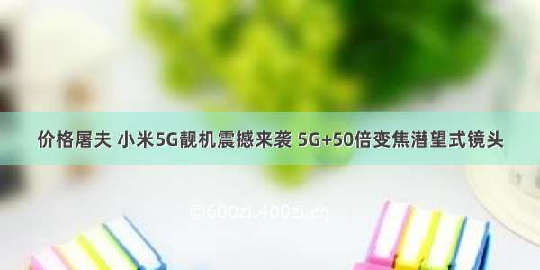 价格屠夫 小米5G靓机震撼来袭 5G+50倍变焦潜望式镜头