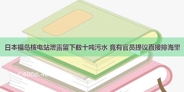 日本福岛核电站泄露留下数十吨污水 竟有官员提议直接排海里