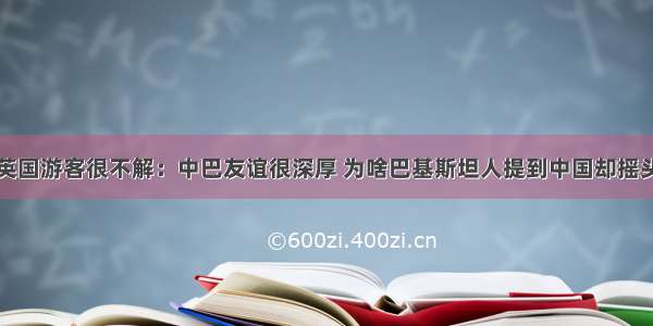 英国游客很不解：中巴友谊很深厚 为啥巴基斯坦人提到中国却摇头