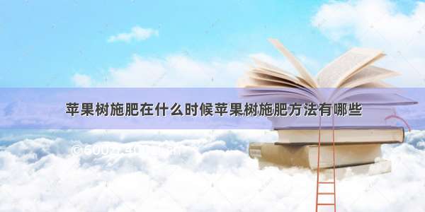 苹果树施肥在什么时候苹果树施肥方法有哪些