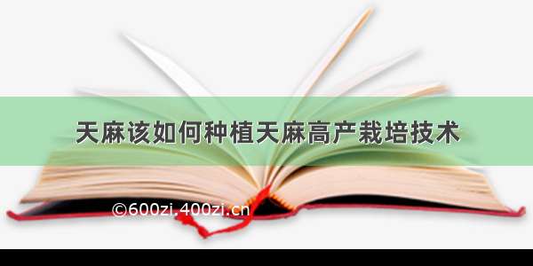 天麻该如何种植天麻高产栽培技术