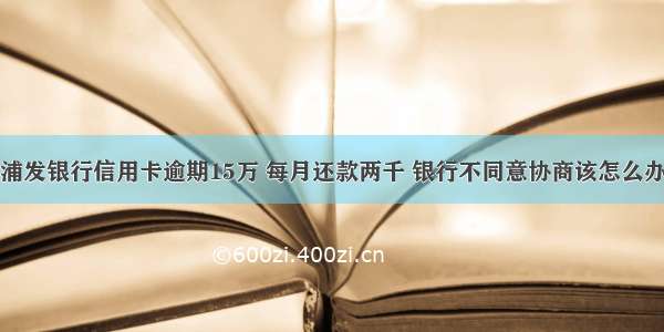 浦发银行信用卡逾期15万 每月还款两千 银行不同意协商该怎么办