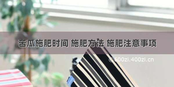 苦瓜施肥时间 施肥方法 施肥注意事项