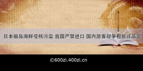 日本福岛海鲜受核污染 我国严禁进口 国内游客却争相前往品尝