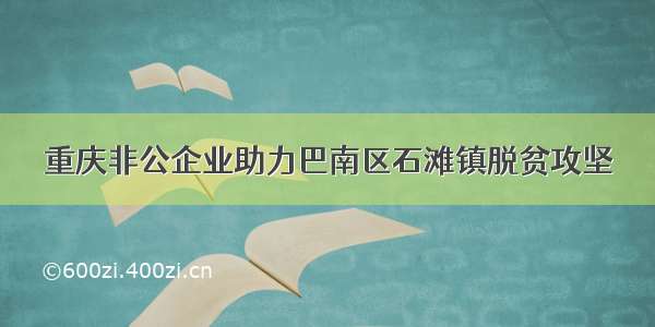 重庆非公企业助力巴南区石滩镇脱贫攻坚