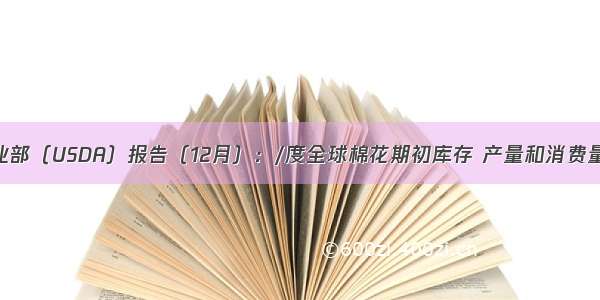 美国农业部（USDA）报告（12月）：/度全球棉花期初库存 产量和消费量均下调