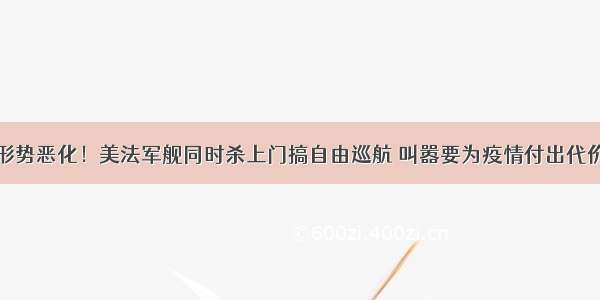 形势恶化！美法军舰同时杀上门搞自由巡航 叫嚣要为疫情付出代价