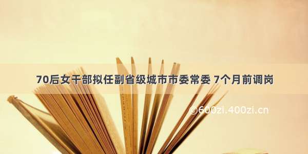 70后女干部拟任副省级城市市委常委 7个月前调岗