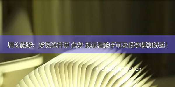 周公解梦：梦见这件事 吉梦 预示着触手可及的幸福和好运！