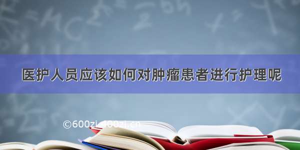 医护人员应该如何对肿瘤患者进行护理呢