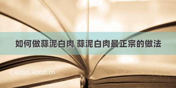 如何做蒜泥白肉 蒜泥白肉最正宗的做法