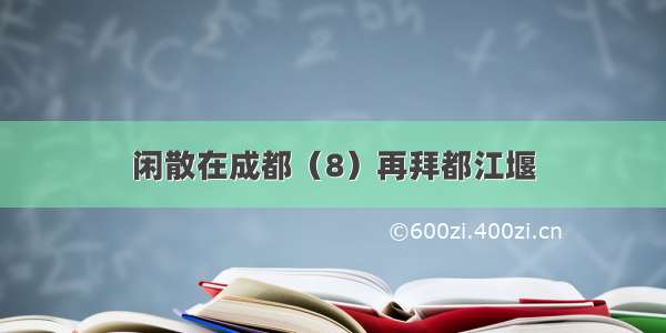 闲散在成都（8）再拜都江堰