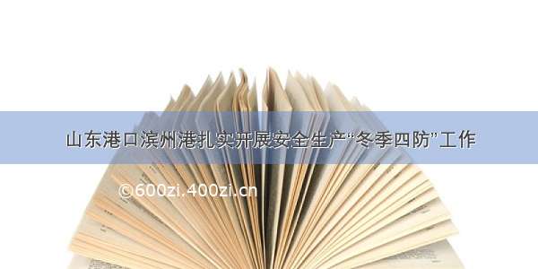 山东港口滨州港扎实开展安全生产“冬季四防”工作