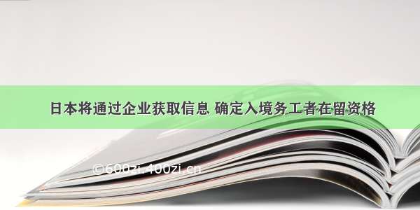 日本将通过企业获取信息 确定入境务工者在留资格