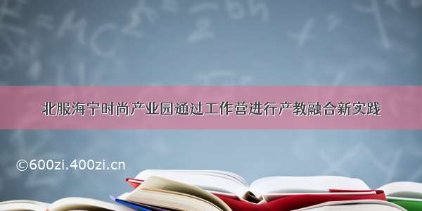 北服海宁时尚产业园通过工作营进行产教融合新实践