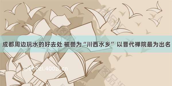 成都周边玩水的好去处 被誉为“川西水乡” 以晋代禅院最为出名