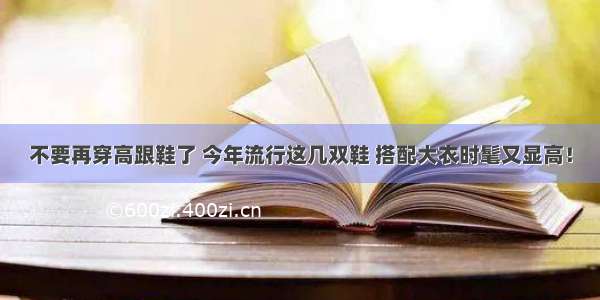 不要再穿高跟鞋了 今年流行这几双鞋 搭配大衣时髦又显高！