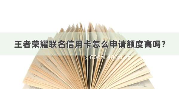 王者荣耀联名信用卡怎么申请额度高吗？