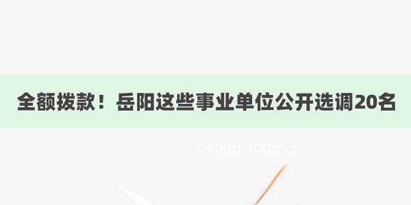 全额拨款！岳阳这些事业单位公开选调20名