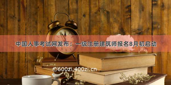 中国人事考试网发布：一级注册建筑师报名8月初启动