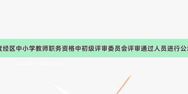 关于对度经区中小学教师职务资格中初级评审委员会评审通过人员进行公示的公告