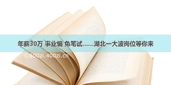 年薪30万 事业编 免笔试……湖北一大波岗位等你来