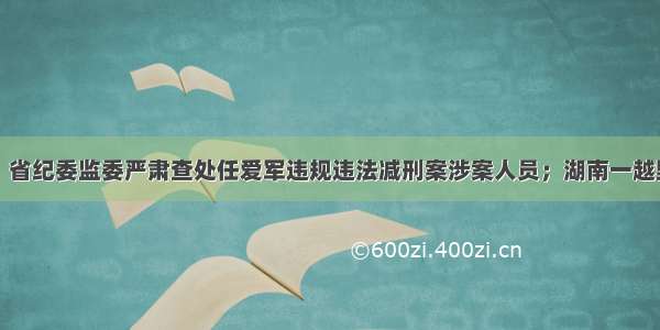 山晚早新闻｜省纪委监委严肃查处任爱军违规违法减刑案涉案人员；湖南一越野车冲向人群