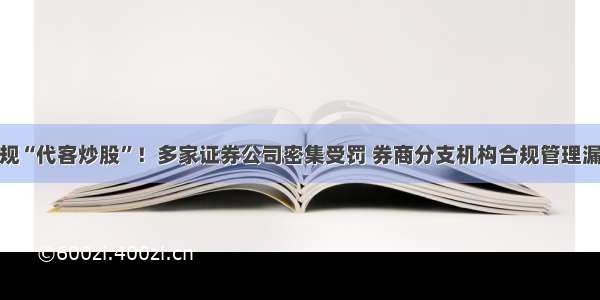 又是违规“代客炒股”！多家证券公司密集受罚 券商分支机构合规管理漏洞再现