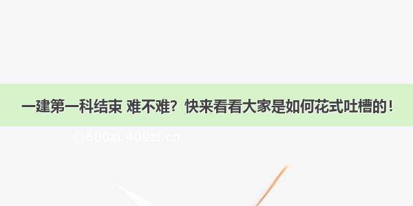 一建第一科结束 难不难？快来看看大家是如何花式吐槽的！