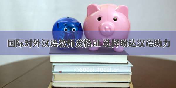 国际对外汉语教师资格证 选择盼达汉语助力