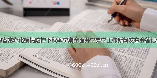 福建省常态化疫情防控下秋季学期全面开学复学工作新闻发布会答记者问