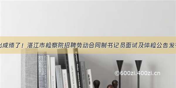 出成绩了！湛江市检察院招聘劳动合同制书记员面试及体检公告发布