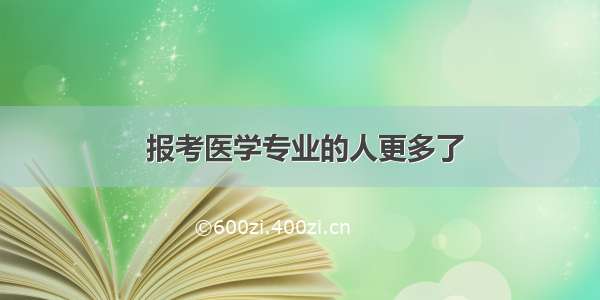  报考医学专业的人更多了