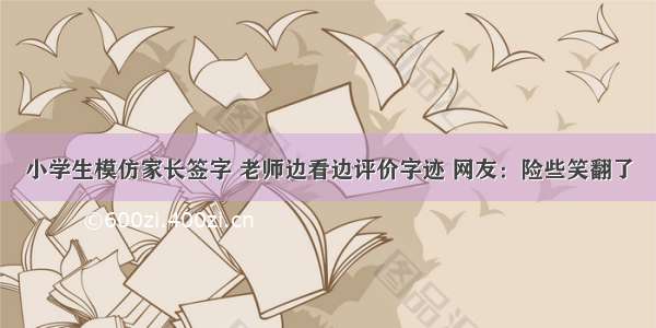 小学生模仿家长签字 老师边看边评价字迹 网友：险些笑翻了