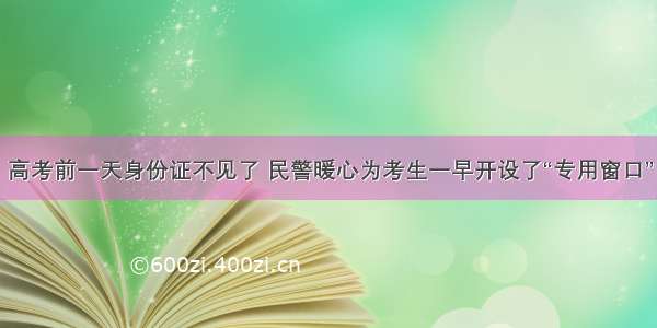 高考前一天身份证不见了 民警暖心为考生一早开设了“专用窗口”