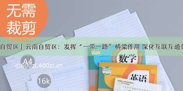 「行走自贸区」云南自贸区：发挥“一带一路”桥梁作用 深化互联互通务实合作