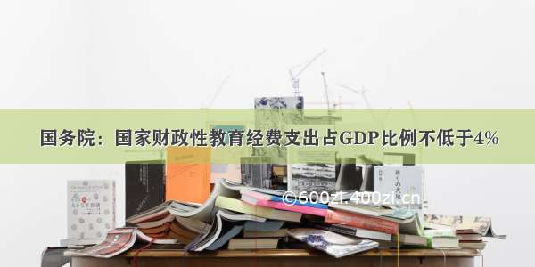 国务院：国家财政性教育经费支出占GDP比例不低于4%