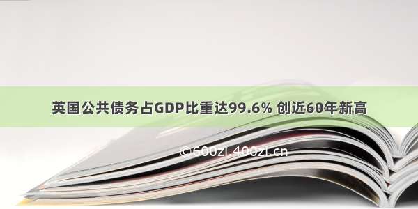 英国公共债务占GDP比重达99.6% 创近60年新高