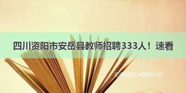 四川资阳市安岳县教师招聘333人！速看