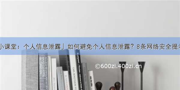 「防骗小课堂：个人信息泄露」如何避免个人信息泄露？8条网络安全提示请收好！