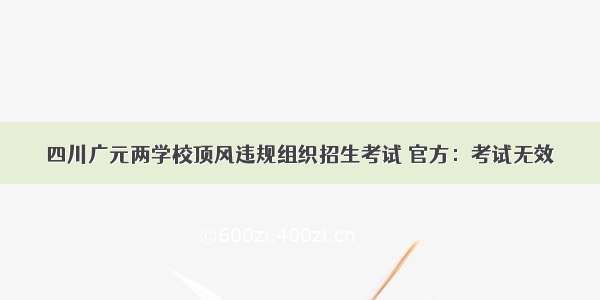 四川广元两学校顶风违规组织招生考试 官方：考试无效