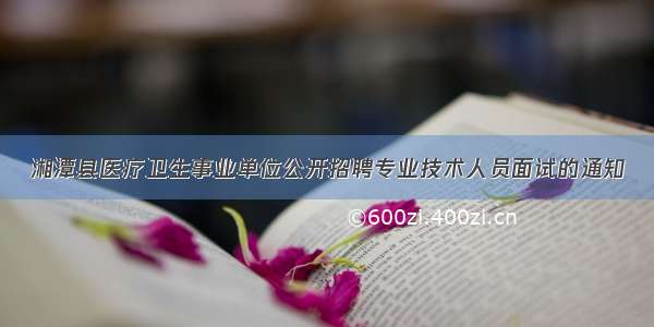 湘潭县医疗卫生事业单位公开招聘专业技术人员面试的通知