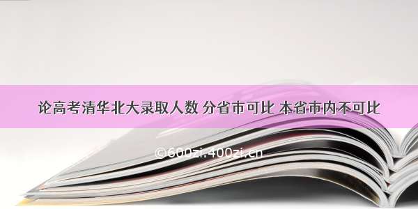 论高考清华北大录取人数 分省市可比 本省市内不可比