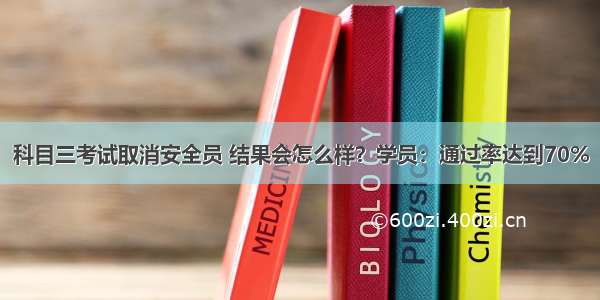 科目三考试取消安全员 结果会怎么样？学员：通过率达到70%