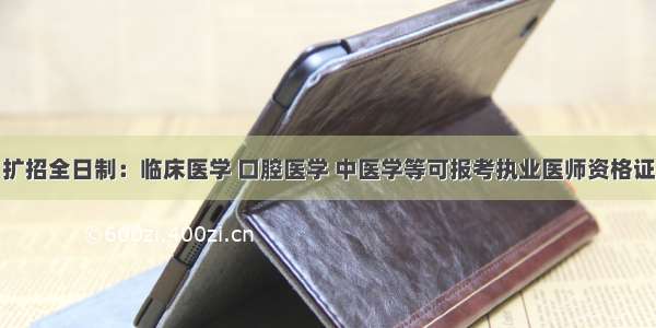 扩招全日制：临床医学 口腔医学 中医学等可报考执业医师资格证